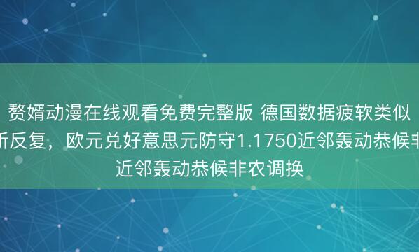 赘婿动漫在线观看免费完整版 德国数据疲软类似中东场所反复,欧元兑好意思元防守1.1750近邻轰动恭候非农调换