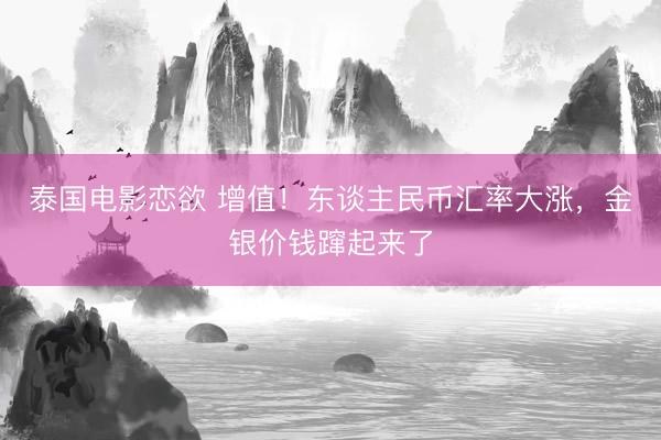泰国电影恋欲 增值！东谈主民币汇率大涨，金银价钱蹿起来了