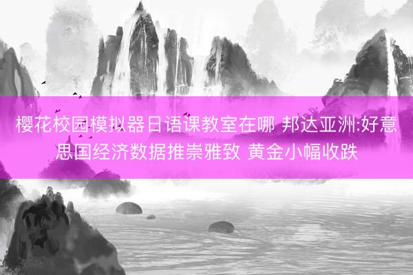 樱花校园模拟器日语课教室在哪 邦达亚洲:好意思国经济数据推崇雅致 黄金小幅收跌