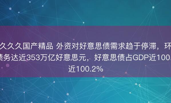 久久久国产精品 外资对好意思债需求趋于停滞，环球债务达近353万亿好意思元，好意思债占GDP近100.2%