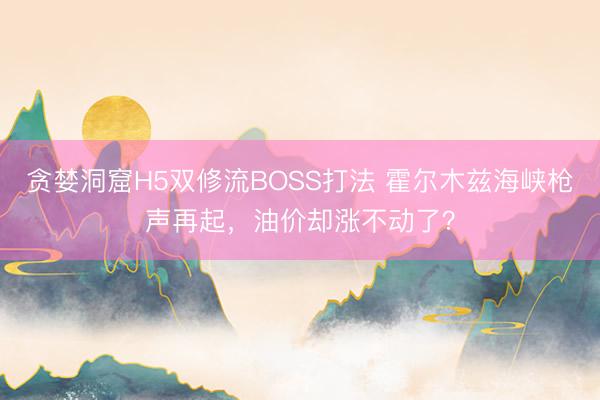 贪婪洞窟H5双修流BOSS打法 霍尔木兹海峡枪声再起，油价却涨不动了？