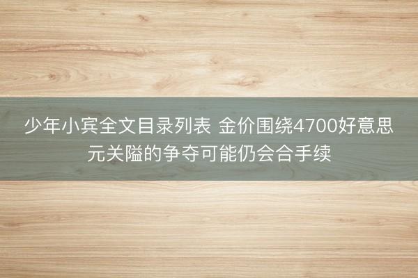 少年小宾全文目录列表 金价围绕4700好意思元关隘的争夺可能仍会合手续
