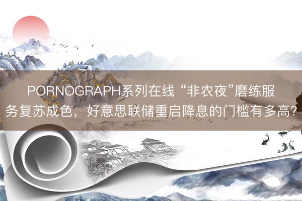 PORNOGRAPH系列在线 “非农夜”磨练服务复苏成色,好意思联储重启降息的门槛有多高?