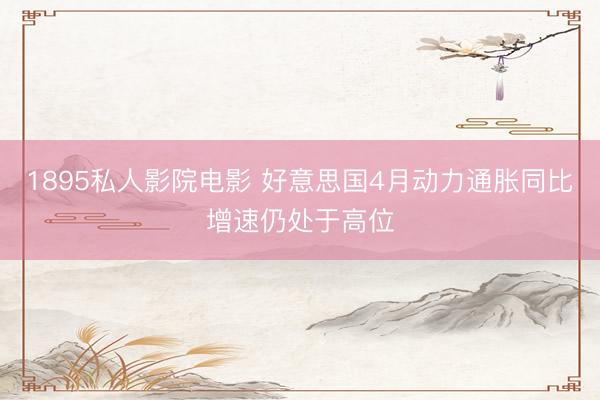 1895私人影院电影 好意思国4月动力通胀同比增速仍处于高位