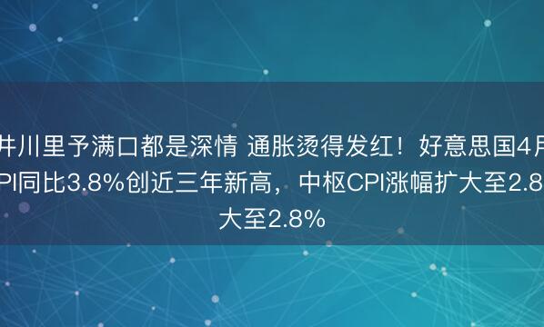 井川里予满口都是深情 通胀烫得发红！好意思国4月CPI同比3.8%创近三年新高，中枢CPI涨幅扩大至2.8%