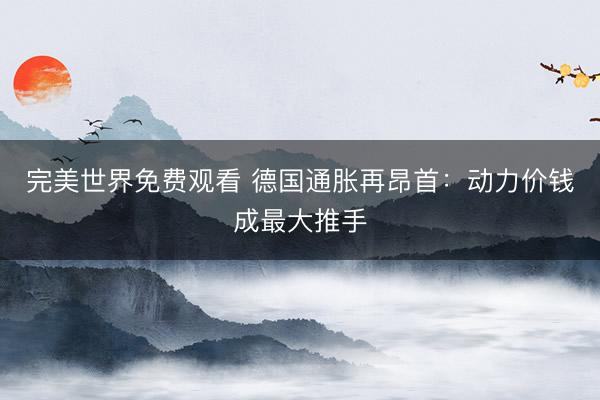 完美世界免费观看 德国通胀再昂首：动力价钱成最大推手