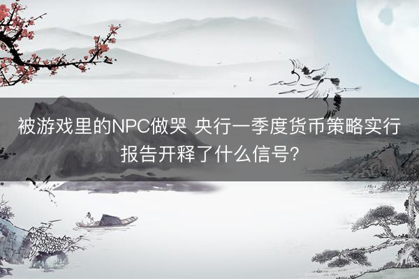 被游戏里的NPC做哭 央行一季度货币策略实行报告开释了什么信号？