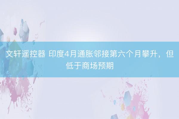 文轩遥控器 印度4月通胀邻接第六个月攀升,但低于商场预期