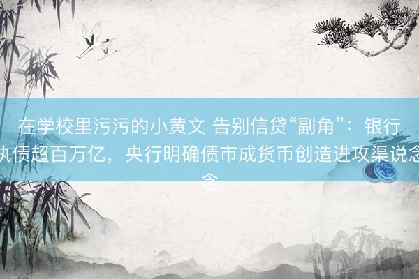 在学校里污污的小黄文 告别信贷“副角”：银行执债超百万亿，央行明确债市成货币创造进攻渠说念