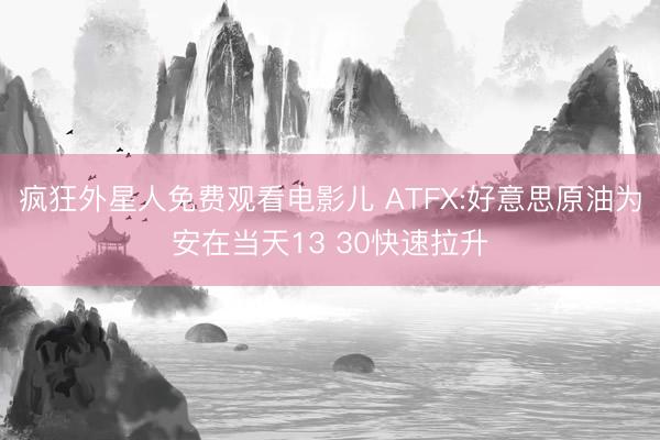 疯狂外星人免费观看电影儿 ATFX:好意思原油为安在当天13 30快速拉升