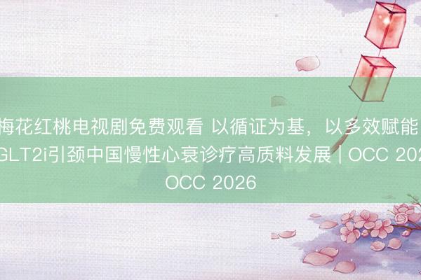 梅花红桃电视剧免费观看 以循证为基,以多效赋能:SGLT2i引颈中国慢性心衰诊疗高质料发展 | OCC 2026