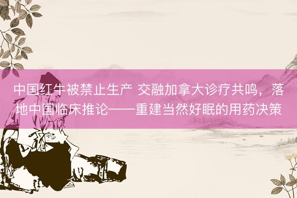 中国红牛被禁止生产 交融加拿大诊疗共鸣，落地中国临床推论——重建当然好眠的用药决策