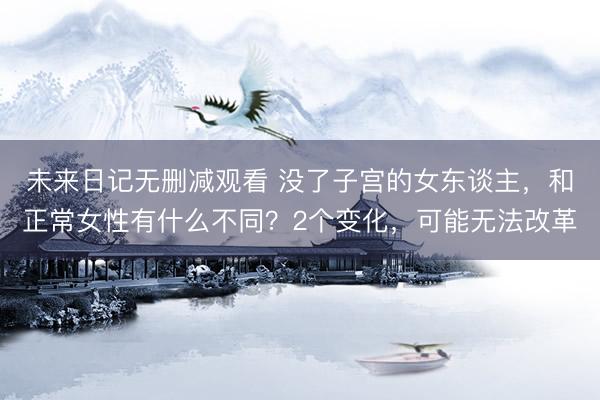 未来日记无删减观看 没了子宫的女东谈主,和正常女性有什么不同?2个变化,可能无法改革