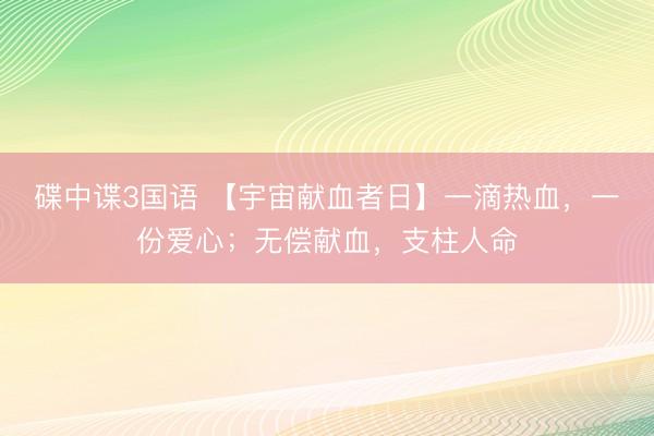 碟中谍3国语 【宇宙献血者日】一滴热血，一份爱心；无偿献血，<a href=