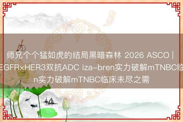 师兄个个猛如虎的结局黑暗森林 2026 ASCO | 徐菲教学：EGFR×HER3双抗ADC iza-bren实力破解mTNBC临床未尽之需