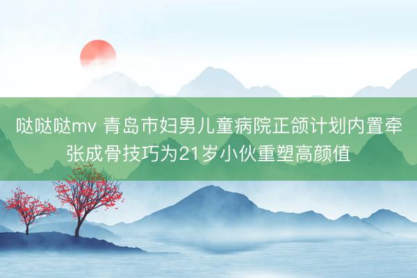 哒哒哒mv 青岛市妇男儿童病院正颌计划内置牵张成骨技巧为21岁小伙重塑高颜值
