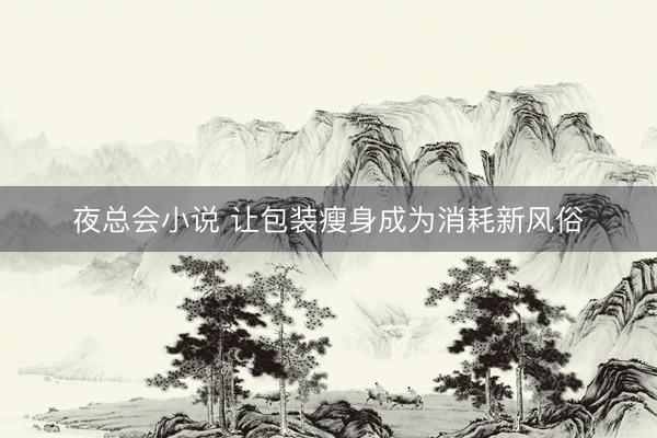 夜总会小说 让包装瘦身成为消耗新风俗