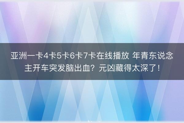 亚洲一卡4卡5卡6卡7卡在线播放 年青东说念主开车突发脑出血？元凶藏得太深了！