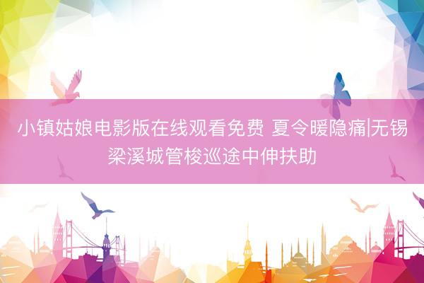 小镇姑娘电影版在线观看免费 夏令暖隐痛|无锡梁溪城管梭巡途中伸扶助