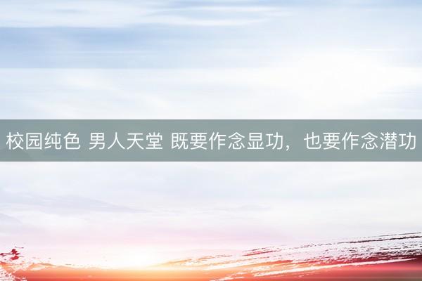 校园纯色 男人天堂 既要作念显功，也要作念潜功
