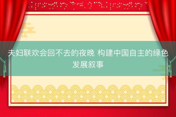 夫妇联欢会回不去的夜晚 构建中国自主的绿色发展叙事