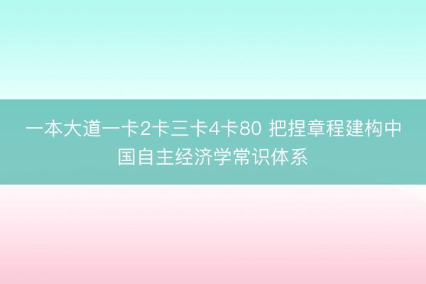 一本大道一卡2卡三卡4卡80 把捏章程建构中国自主经济学常识体系