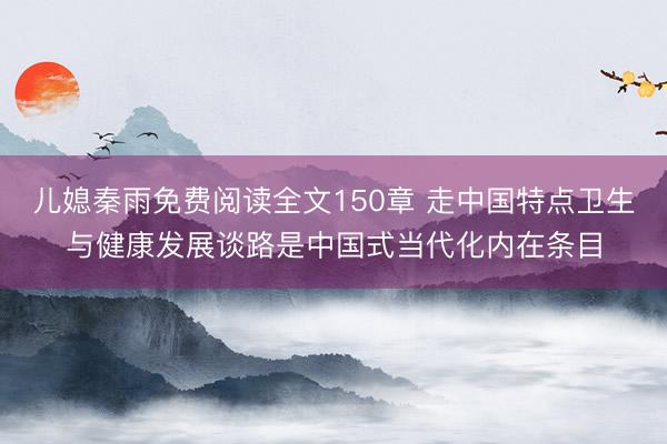 儿媳秦雨免费阅读全文150章 走中国特点卫生与健康发展谈路是中国式当代化内在条目
