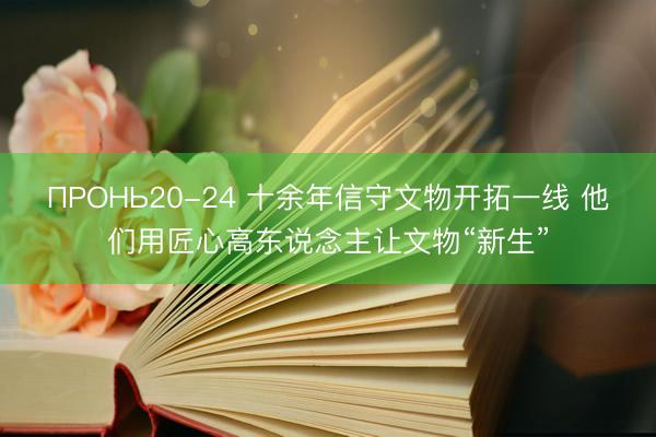 ПРОНЬ20-24 十余年信守文物开拓一线 他们用匠心高东说念主让文物“新生”