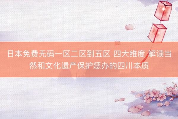 日本免费无码一区二区到五区 四大维度 解读当然和文化遗产保护惩办的四川本质