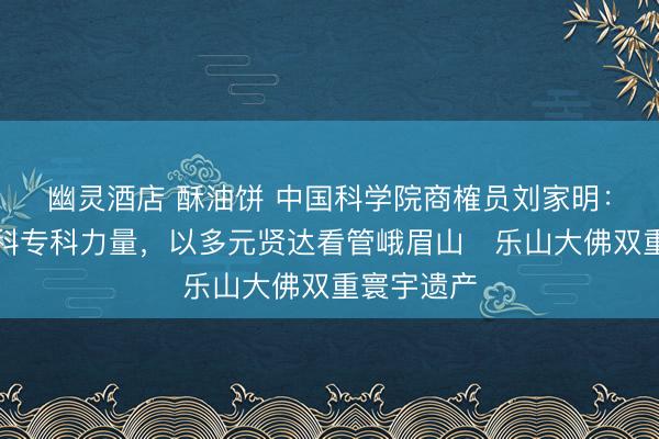 幽灵酒店 酥油饼 中国科学院商榷员刘家明：凝华跨学科专科力量，以多元贤达看管峨眉山‑乐山大佛双重寰宇遗产