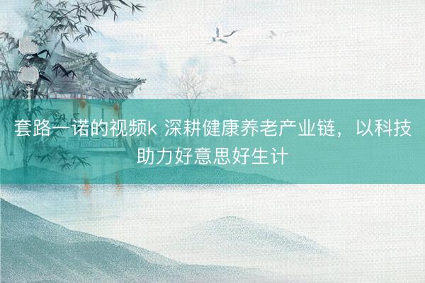 套路一诺的视频k 深耕健康养老产业链，以科技助力好意思好生计