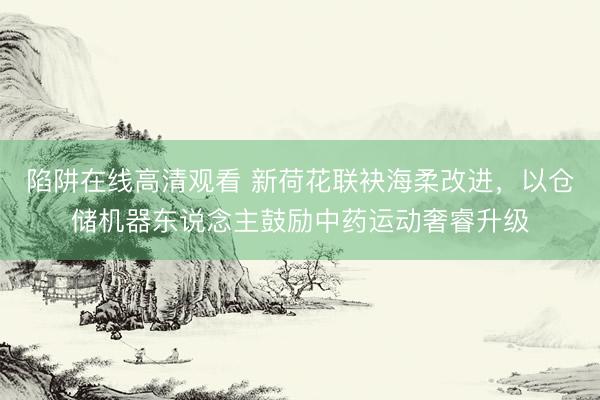 陷阱在线高清观看 新荷花联袂海柔改进，以仓储机器东说念主鼓励中药运动奢睿升级
