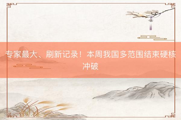 专家最大、刷新记录！本周我国多范围结束硬核冲破