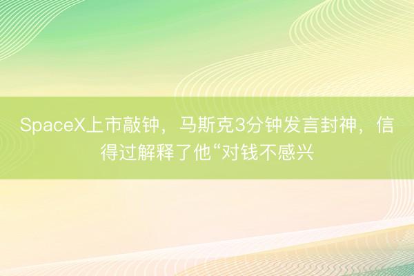 SpaceX上市敲钟，马斯克3分钟发言封神，信得过解释了他“对钱不感兴