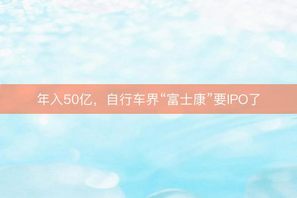 年入50亿，自行车界“富士康”要IPO了