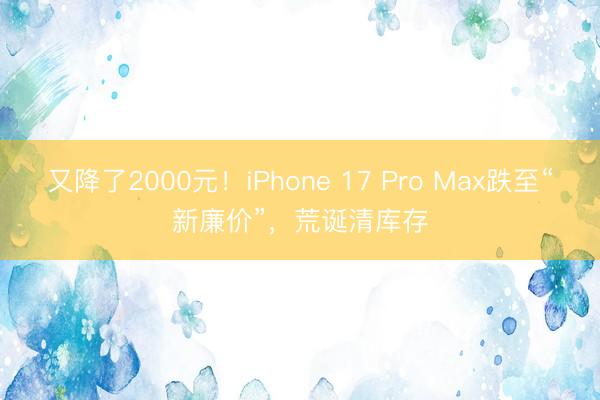又降了2000元！iPhone 17 Pro Max跌至“新廉价”，荒诞清库存
