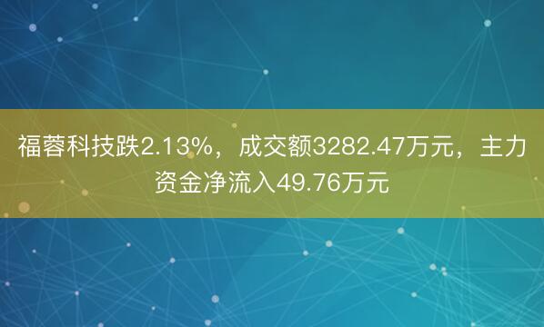 福蓉科技跌2.13%，成交额3282.47万元，主力资金净流入49.76万元