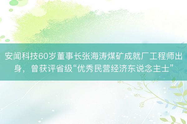 安闻科技60岁董事长张海涛煤矿成就厂工程师出身,曾获评省级“优秀民营经济东说念主士”