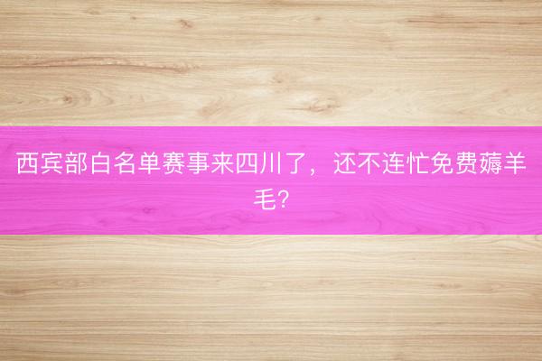 西宾部白名单赛事来四川了，还不连忙免费薅羊毛？