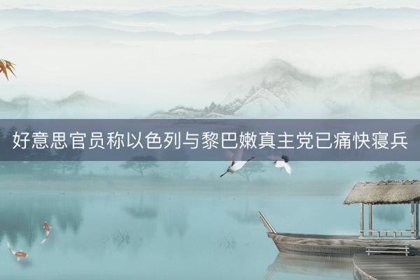 好意思官员称以色列与黎巴嫩真主党已痛快寝兵