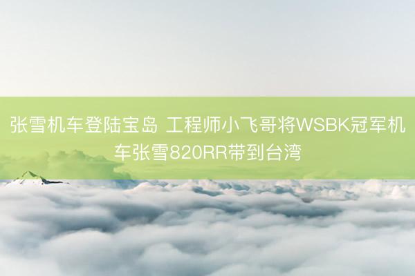 张雪机车登陆宝岛 工程师小飞哥将WSBK冠军机车张雪820RR带到台湾