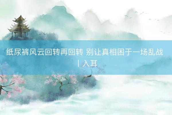 纸尿裤风云回转再回转 别让真相困于一场乱战 丨入耳