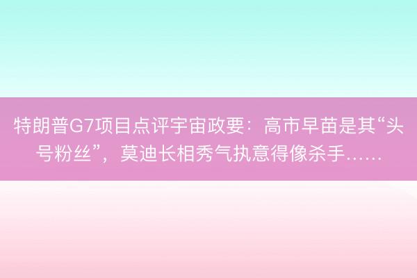 特朗普G7项目点评宇宙政要：高市早苗是其“头号粉丝”，莫迪长相秀气执意得像杀手……