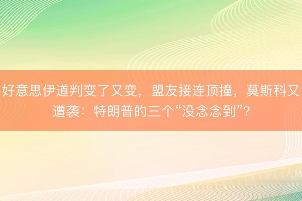 好意思伊道判变了又变，盟友接连顶撞，莫斯科又遭袭：特朗普的三个“没念念到”？