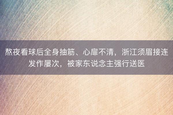 熬夜看球后全身抽筋、心扉不清，浙江须眉接连发作屡次，被家东说念主强行送医