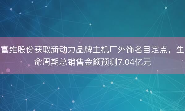 富维股份获取新动力品牌主机厂外饰名目定点，生命周期总销售金额预测7.04亿元
