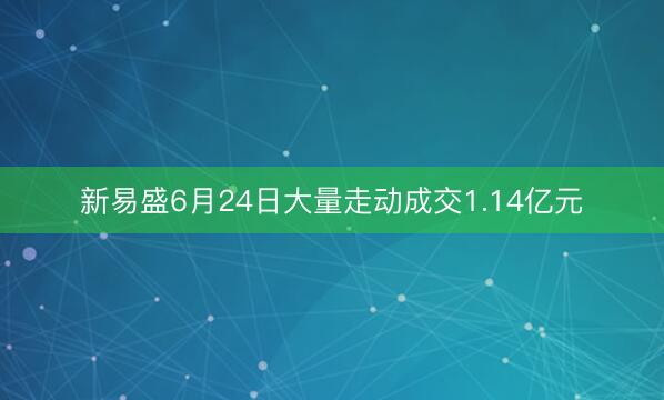 新易盛6月24日大量走动成交1.14亿元