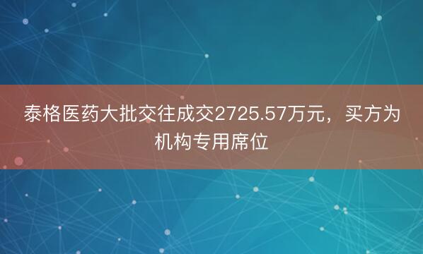 泰格医药大批交往成交2725.57万元，买方为机构专用席位