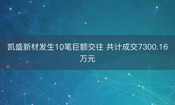 凯盛新材发生10笔巨额交往 共计成交7300.16万元