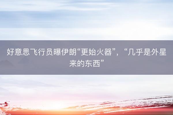好意思飞行员曝伊朗“更始火器”,“几乎是外星来的东西”